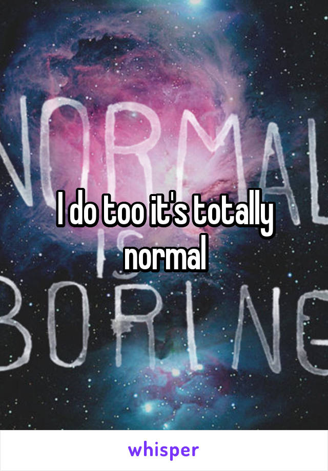 I do too it's totally normal