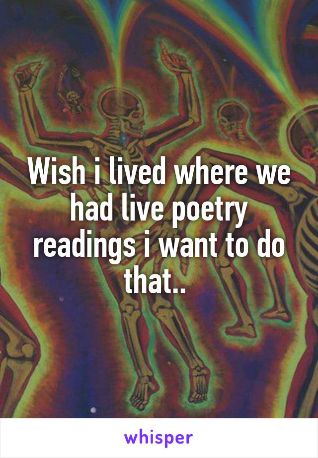 Wish i lived where we had live poetry readings i want to do that.. 