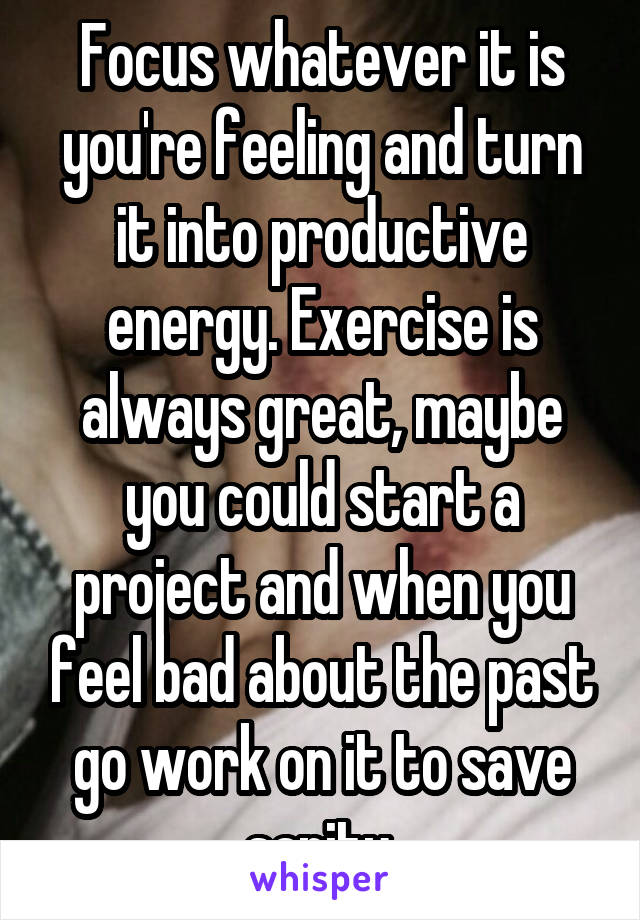 Focus whatever it is you're feeling and turn it into productive energy. Exercise is always great, maybe you could start a project and when you feel bad about the past go work on it to save sanity.