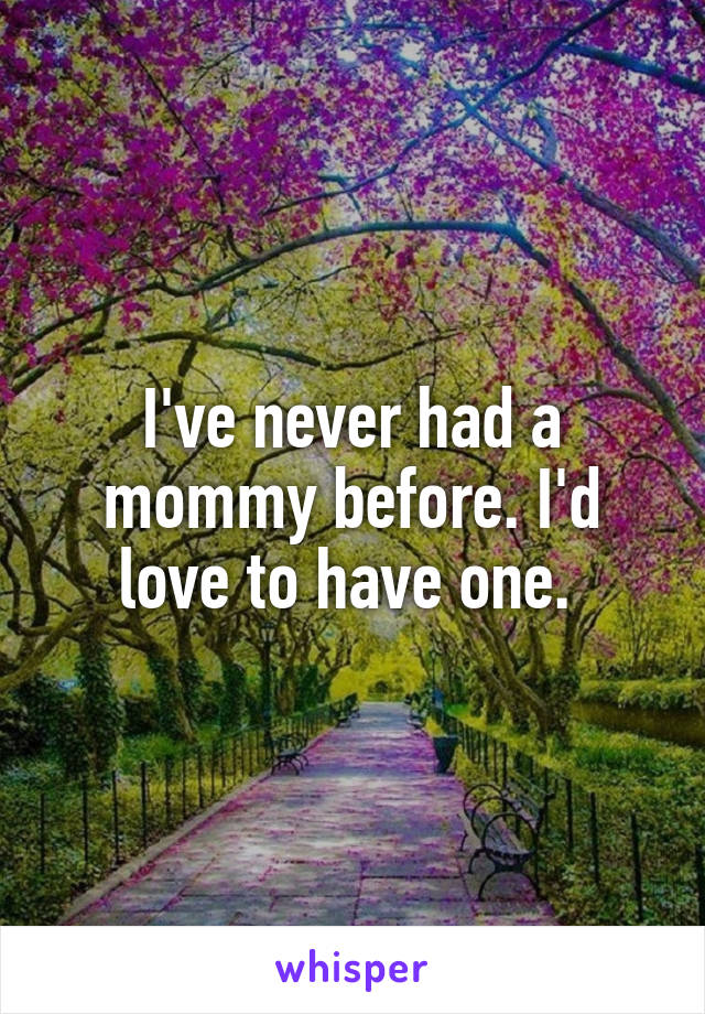 I've never had a mommy before. I'd love to have one. 