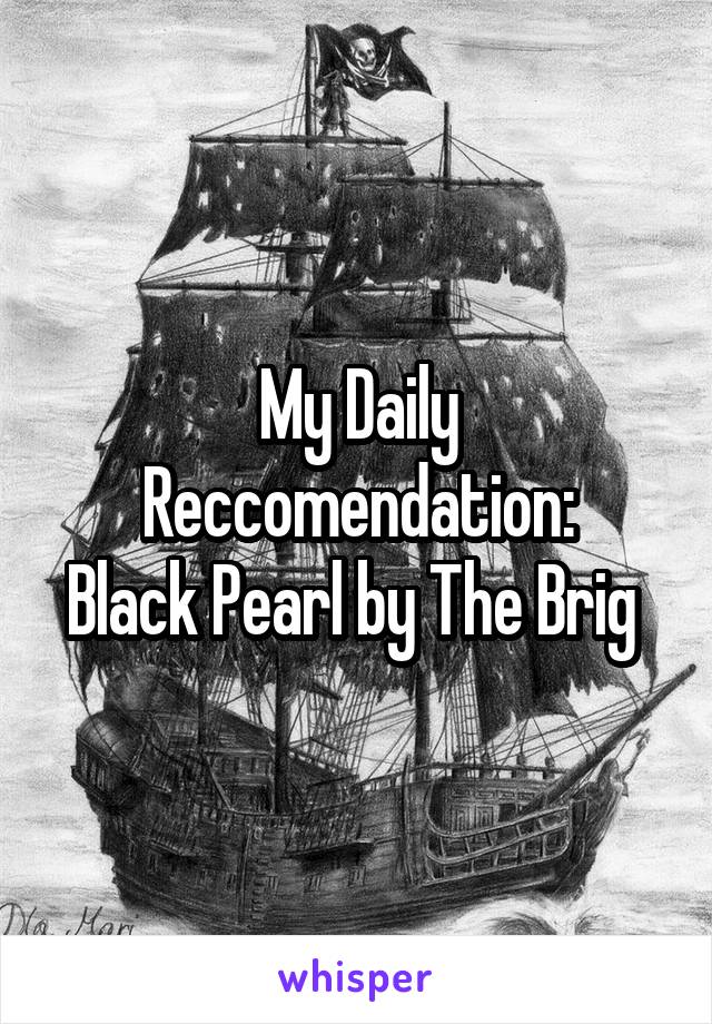 My Daily Reccomendation:
Black Pearl by The Brig 