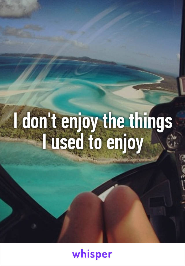 I don't enjoy the things I used to enjoy