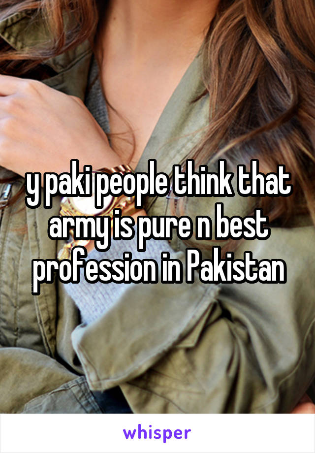 y paki people think that army is pure n best profession in Pakistan