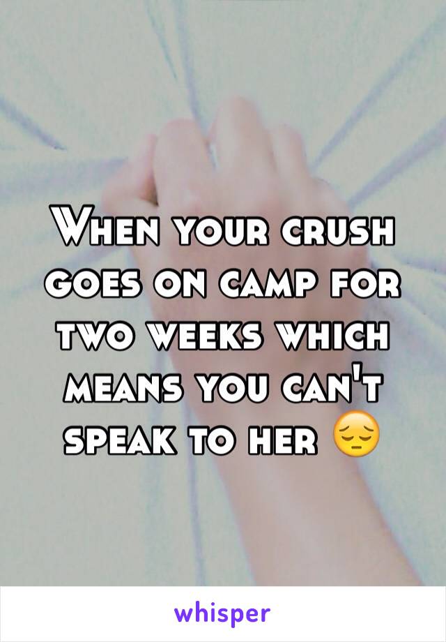 When your crush goes on camp for two weeks which means you can't speak to her 😔