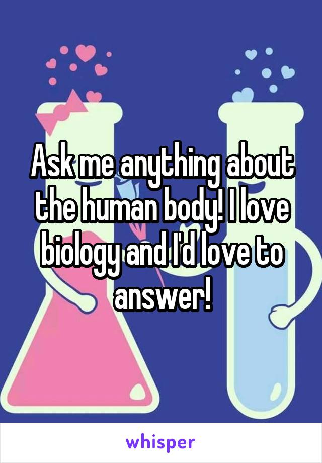 Ask me anything about the human body! I love biology and I'd love to answer!