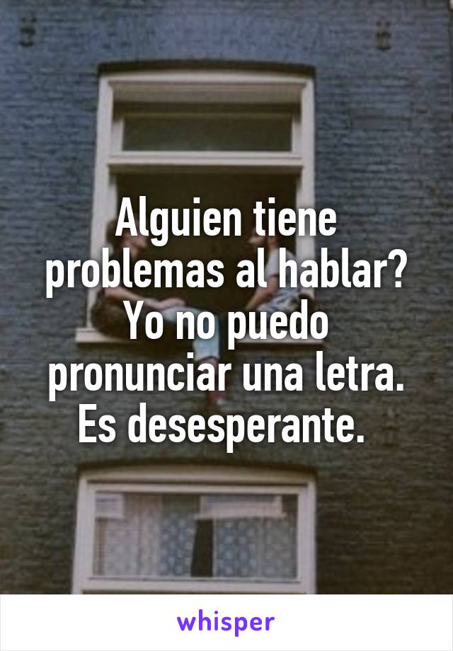 Alguien tiene problemas al hablar?
Yo no puedo pronunciar una letra. Es desesperante. 