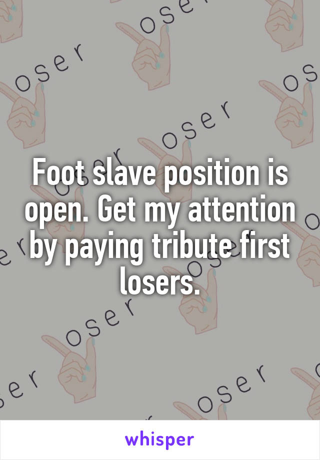 Foot slave position is open. Get my attention by paying tribute first losers.