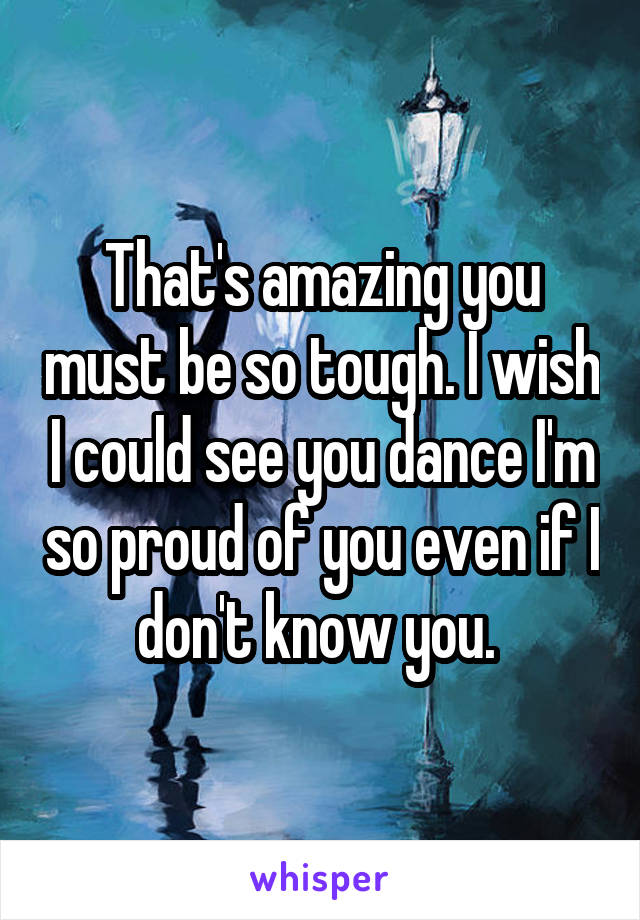 That's amazing you must be so tough. I wish I could see you dance I'm so proud of you even if I don't know you. 