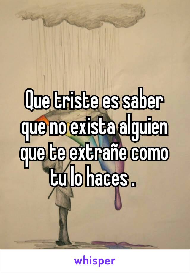 Que triste es saber que no exista alguien que te extrañe como tu lo haces . 