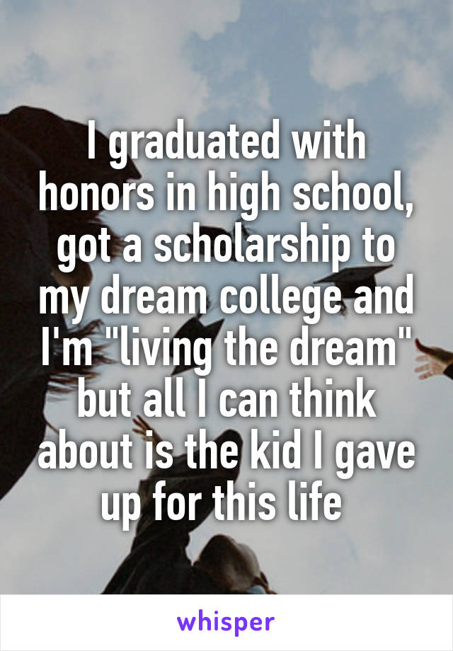 I graduated with honors in high school, got a scholarship to my dream college and I'm "living the dream" but all I can think about is the kid I gave up for this life 