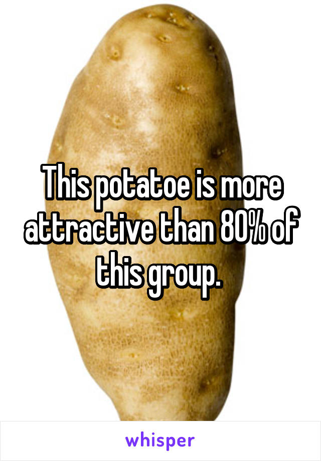 This potatoe is more attractive than 80% of this group. 