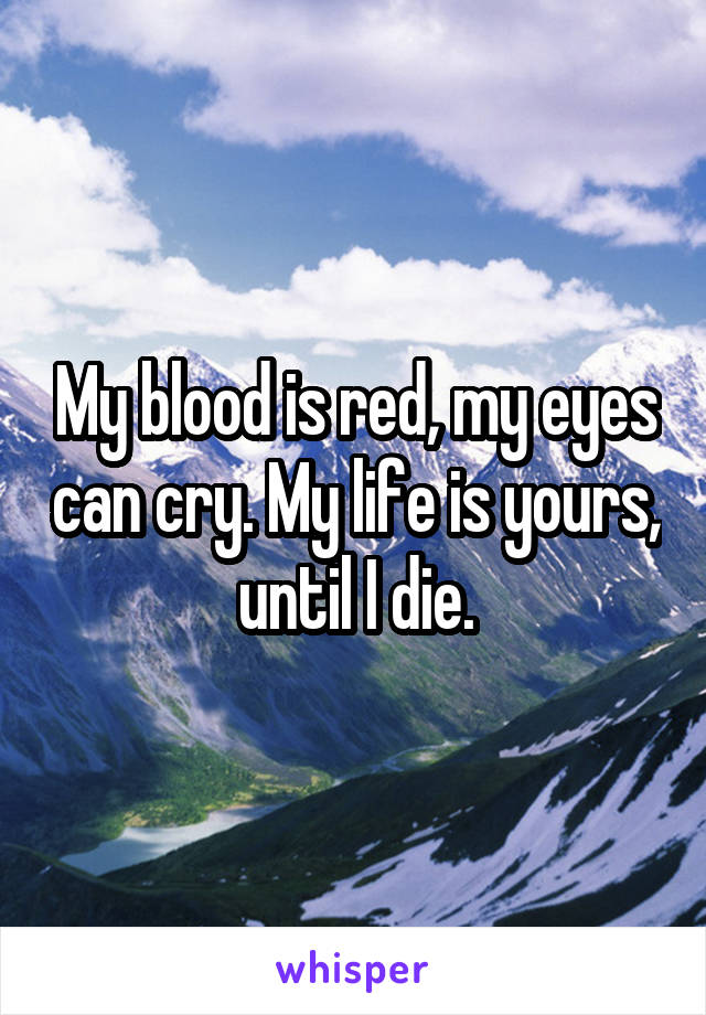 My blood is red, my eyes can cry. My life is yours, until I die.