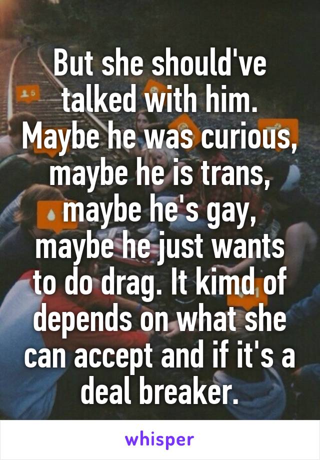 But she should've talked with him. Maybe he was curious, maybe he is trans, maybe he's gay, maybe he just wants to do drag. It kimd of depends on what she can accept and if it's a deal breaker.