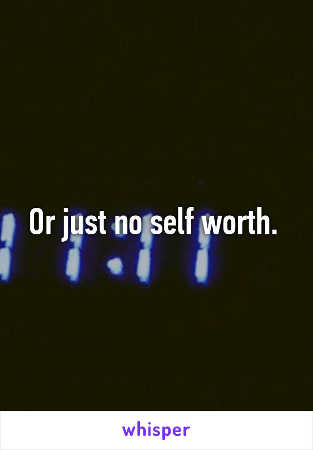 Or just no self worth. 