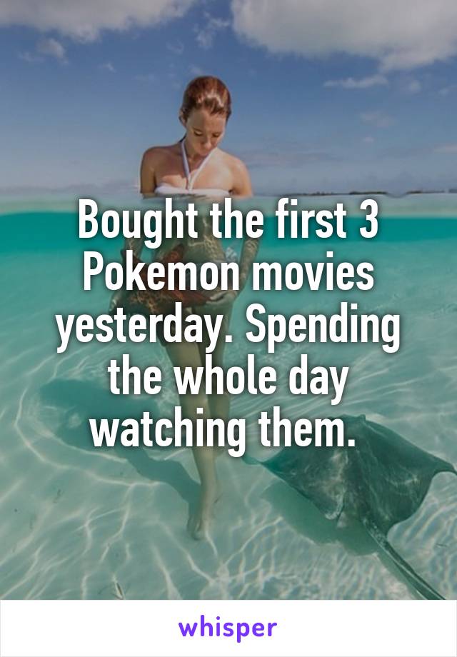 Bought the first 3 Pokemon movies yesterday. Spending the whole day watching them. 