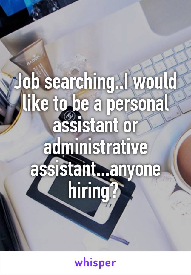 Job searching..I would like to be a personal assistant or administrative assistant...anyone hiring? 