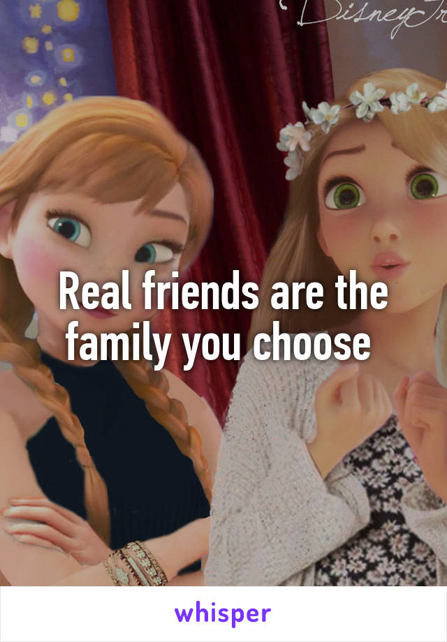 Real friends are the family you choose 