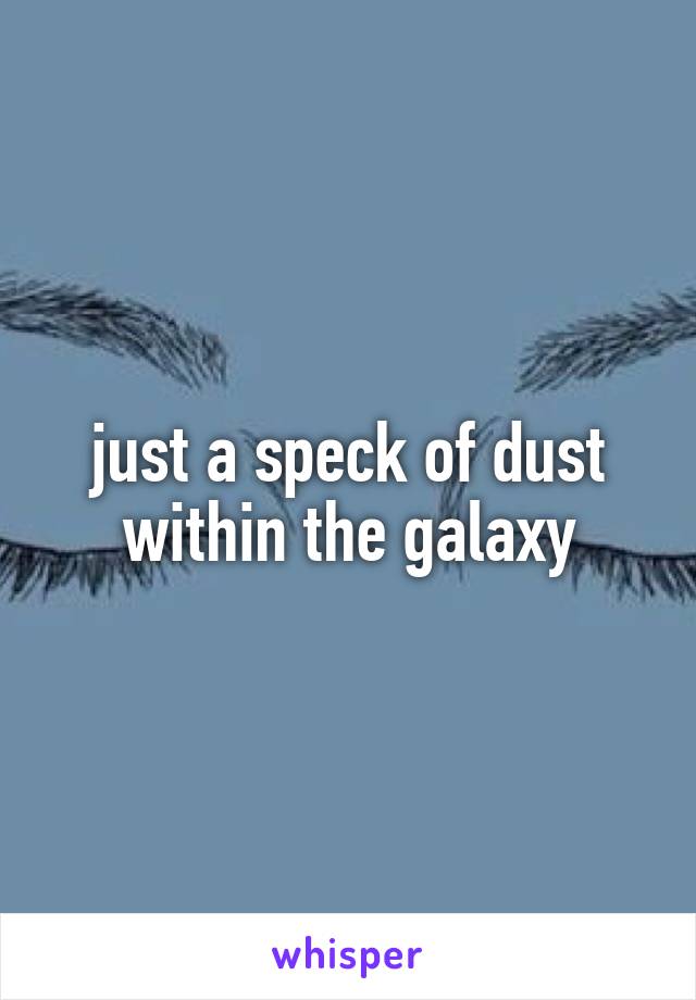 just a speck of dust within the galaxy