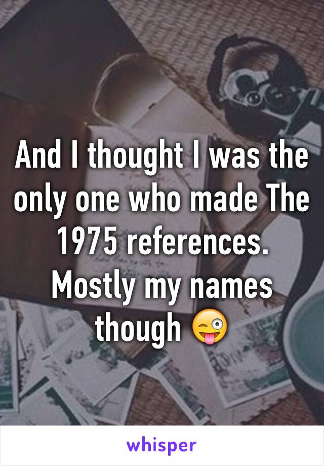 And I thought I was the only one who made The 1975 references. Mostly my names though 😜