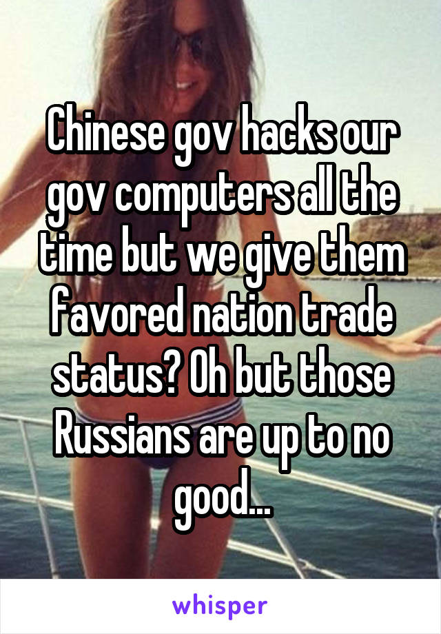 Chinese gov hacks our gov computers all the time but we give them favored nation trade status? Oh but those Russians are up to no good...