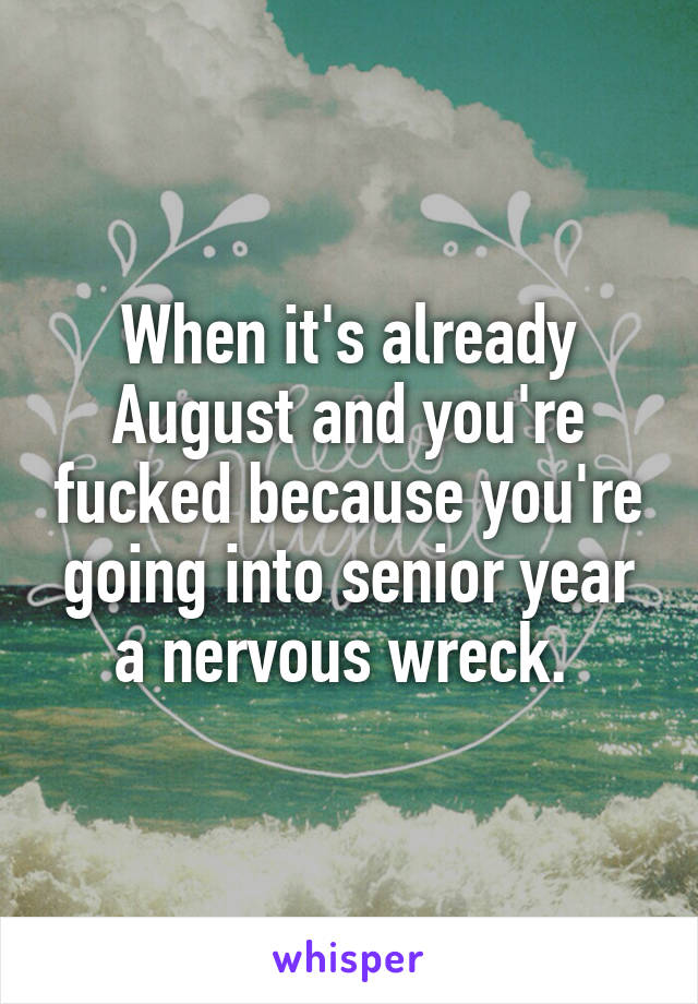 When it's already August and you're fucked because you're going into senior year a nervous wreck. 