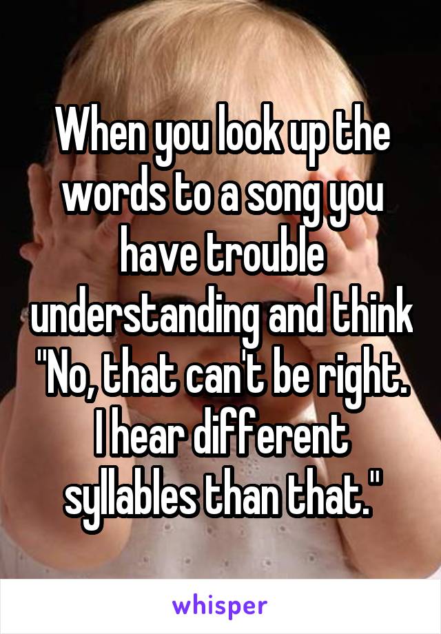 When you look up the words to a song you have trouble understanding and think "No, that can't be right. I hear different syllables than that."