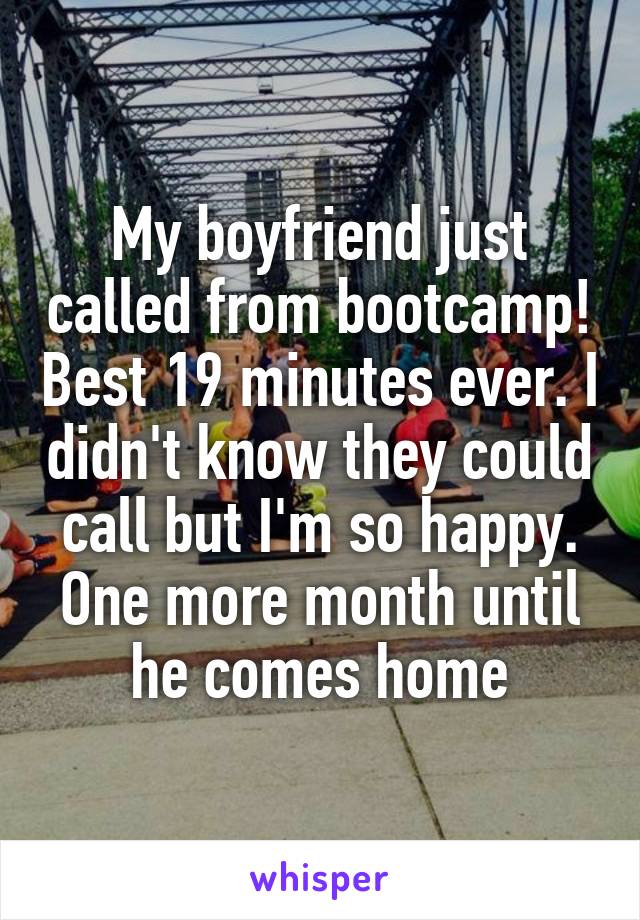 My boyfriend just called from bootcamp! Best 19 minutes ever. I didn't know they could call but I'm so happy. One more month until he comes home