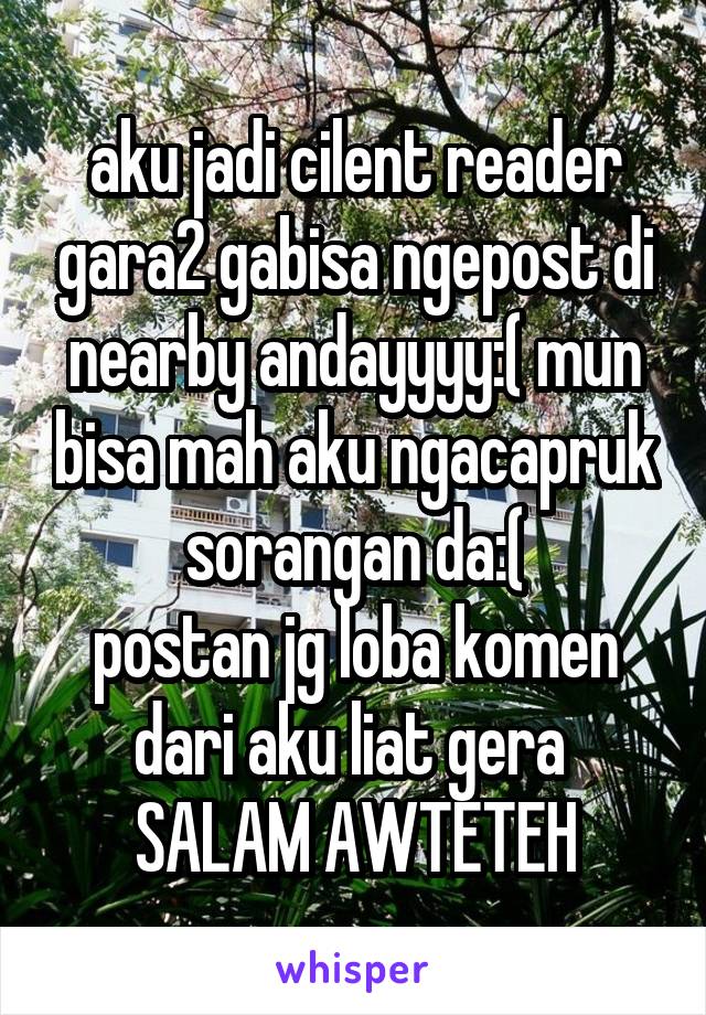 aku jadi cilent reader gara2 gabisa ngepost di nearby andayyyy:( mun bisa mah aku ngacapruk sorangan da:(
postan jg loba komen dari aku liat gera 
SALAM AWTETEH