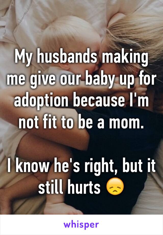 My husbands making me give our baby up for adoption because I'm not fit to be a mom. 

I know he's right, but it still hurts 😞