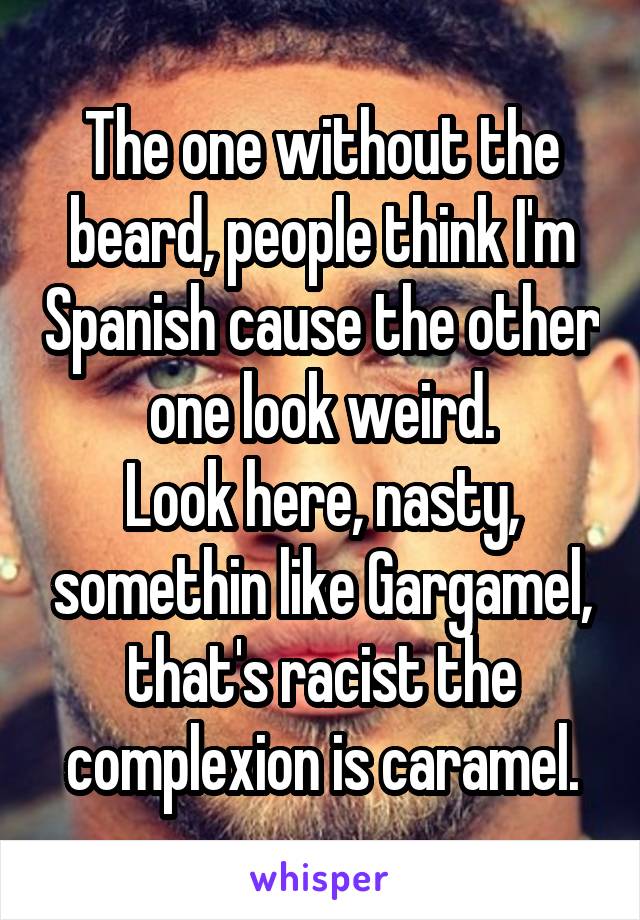 The one without the beard, people think I'm Spanish cause the other one look weird.
Look here, nasty, somethin like Gargamel, that's racist the complexion is caramel.