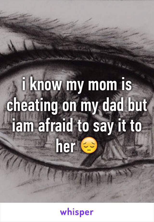 i know my mom is cheating on my dad but iam afraid to say it to her 😔