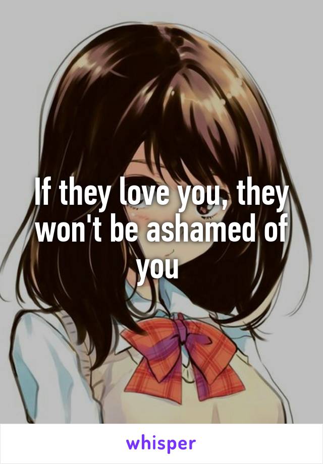 If they love you, they won't be ashamed of you 