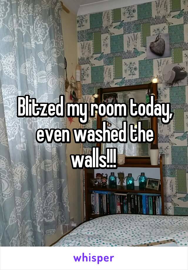 Blitzed my room today, even washed the walls!!! 