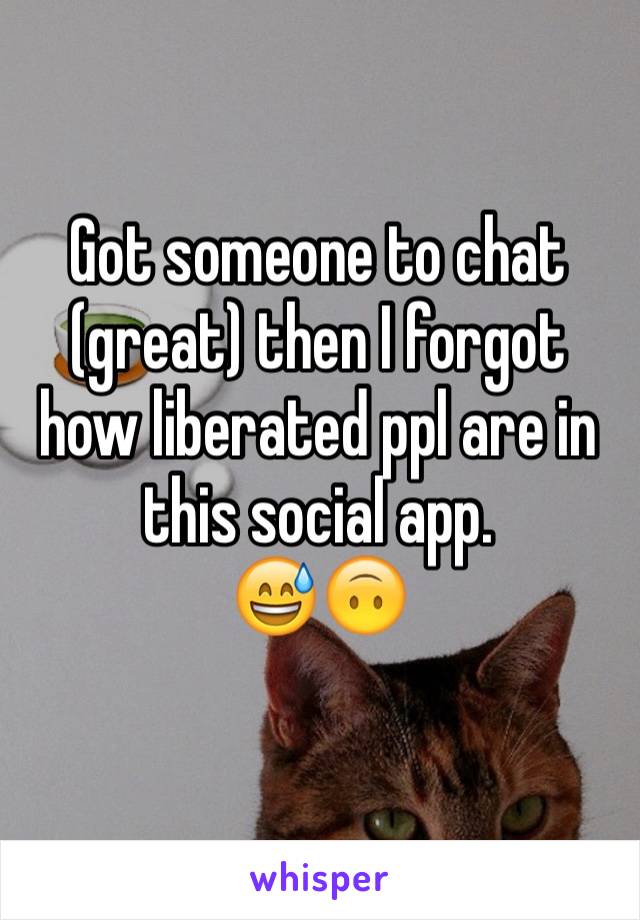 Got someone to chat (great) then I forgot how liberated ppl are in this social app. 
😅🙃
