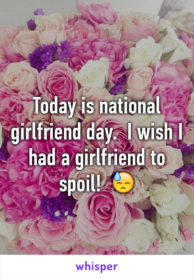 Today is national girlfriend day.  I wish I had a girlfriend to spoil!  😓