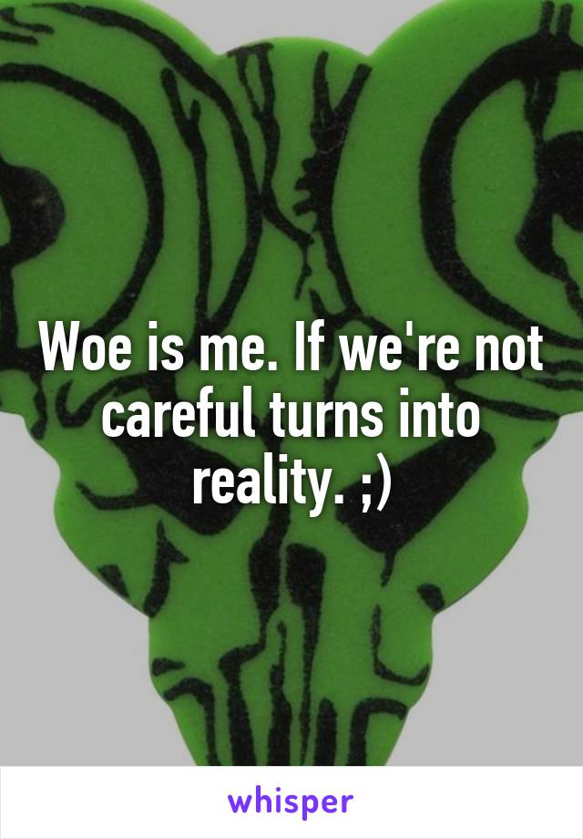 Woe is me. If we're not careful turns into reality. ;)