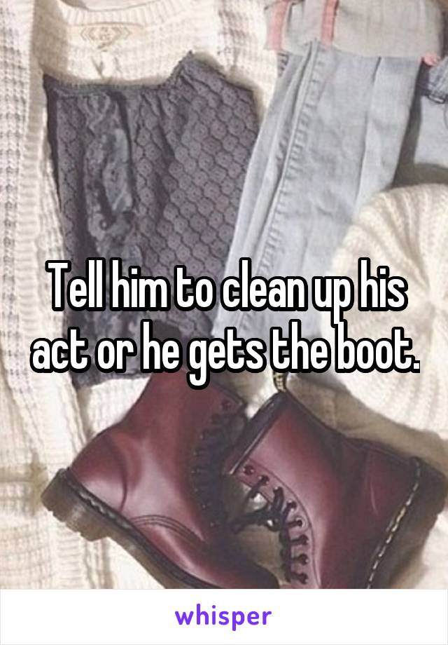 Tell him to clean up his act or he gets the boot.