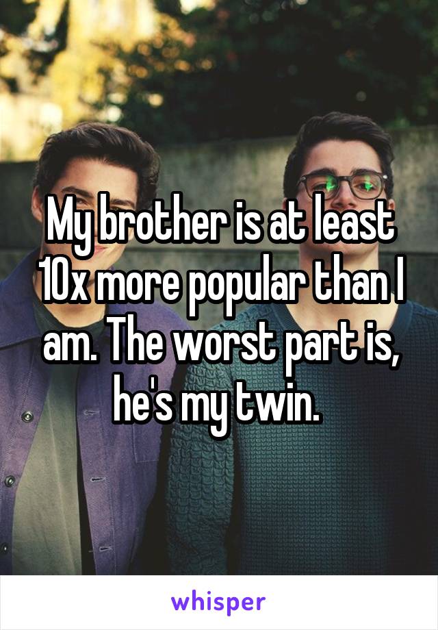 My brother is at least 10x more popular than I am. The worst part is, he's my twin. 