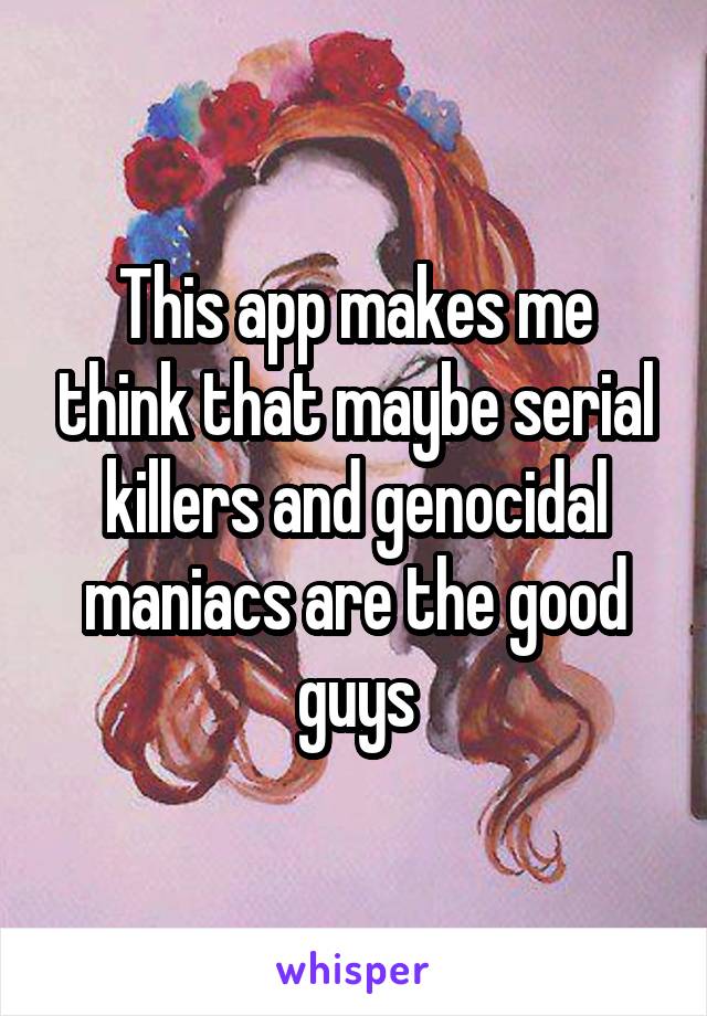 This app makes me think that maybe serial killers and genocidal maniacs are the good guys