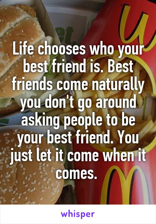 Life chooses who your best friend is. Best friends come naturally you don't go around asking people to be your best friend. You just let it come when it comes. 