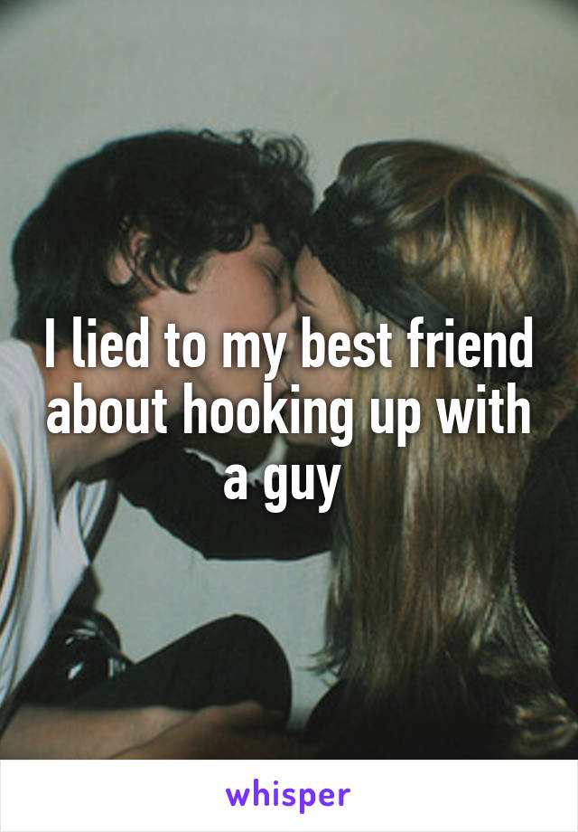 I lied to my best friend about hooking up with a guy 