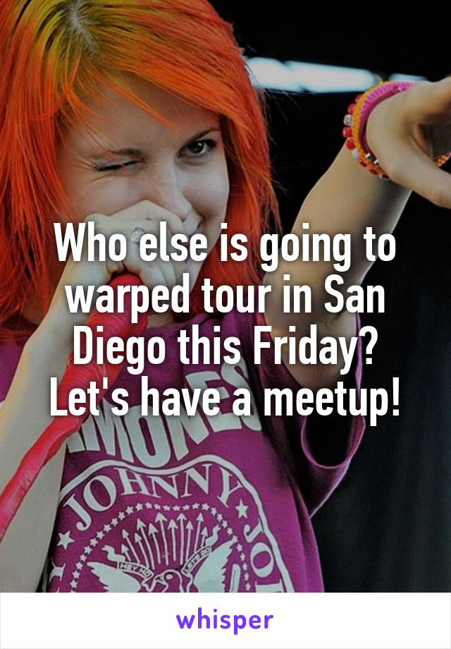 Who else is going to warped tour in San Diego this Friday? Let's have a meetup!