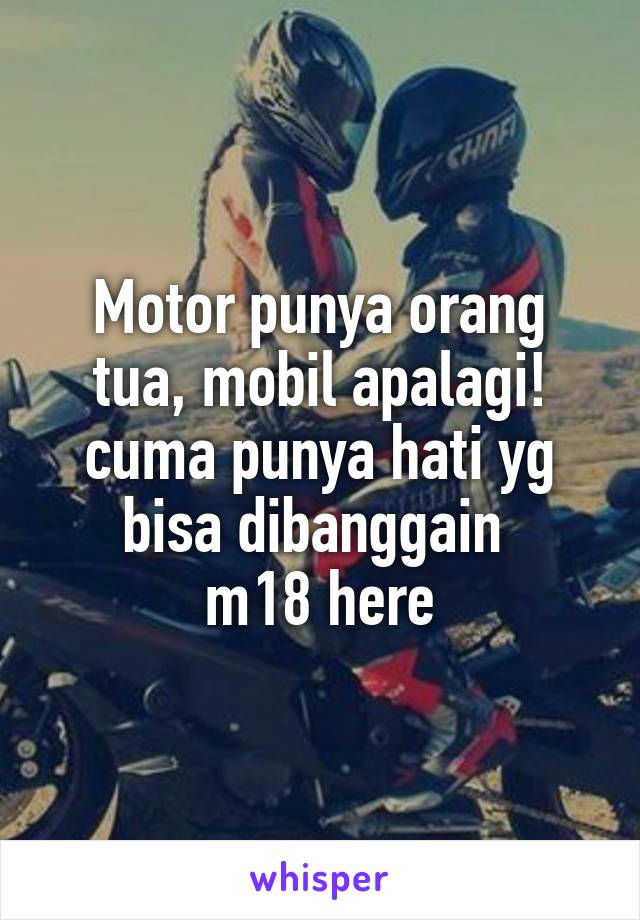 Motor punya orang tua, mobil apalagi! cuma punya hati yg bisa dibanggain 
m18 here