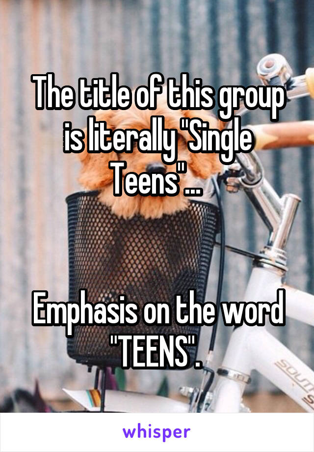 The title of this group is literally "Single Teens"... 


Emphasis on the word "TEENS". 