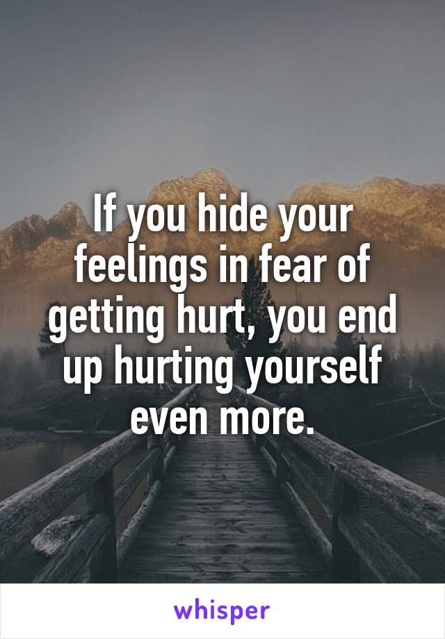 If you hide your feelings in fear of getting hurt, you end up hurting yourself even more.