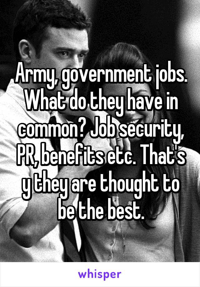 Army, government jobs. What do they have in common? Job security, PR, benefits etc. That's y they are thought to be the best.