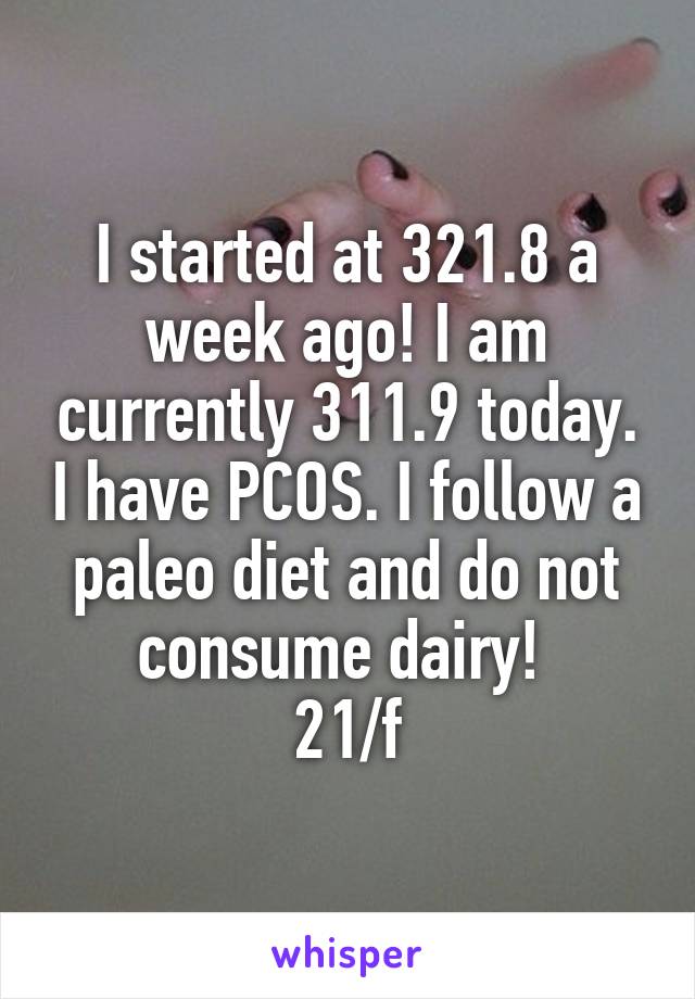 I started at 321.8 a week ago! I am currently 311.9 today. I have PCOS. I follow a paleo diet and do not consume dairy! 
21/f