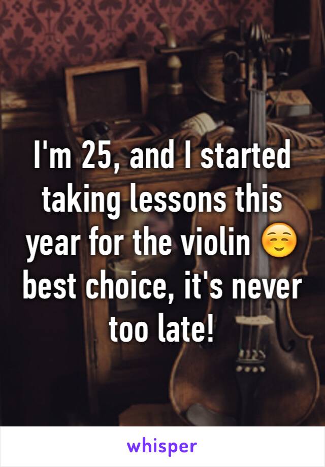I'm 25, and I started taking lessons this year for the violin ☺️ best choice, it's never too late!