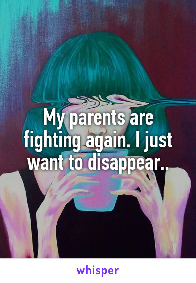 My parents are fighting again. I just want to disappear..