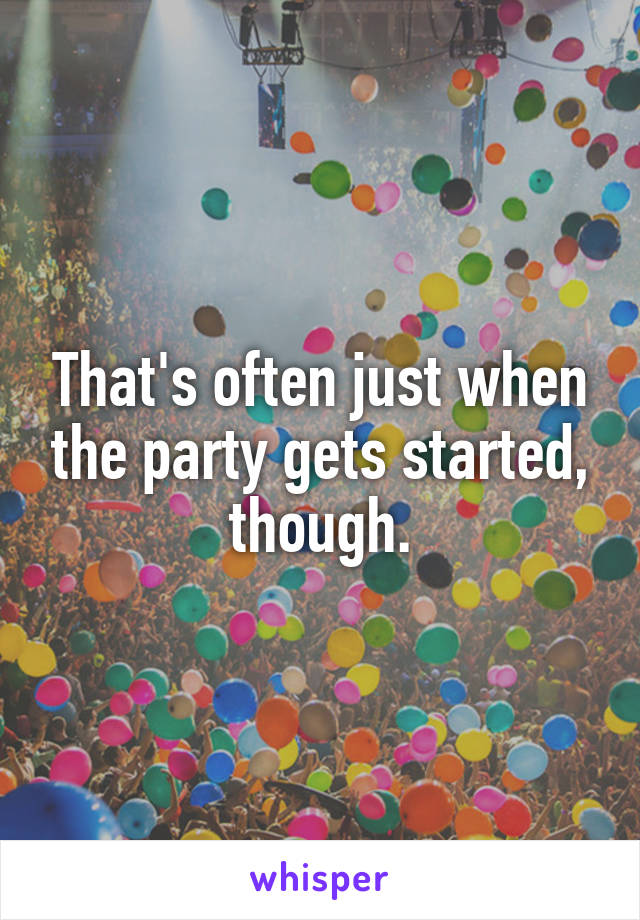 That's often just when the party gets started, though.